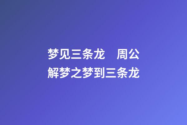 梦见三条龙　周公解梦之梦到三条龙